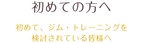 初めてジム・トレーニングを検討されている皆様へ