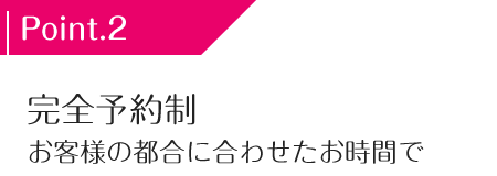 完全予約制　お客様の都合に合わせたお時間で