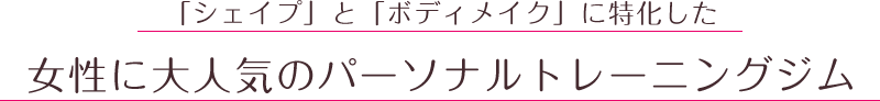 「シェイプ」と「ボディメイク」に特化した女性に大人気のパーソナルトレーニングジム